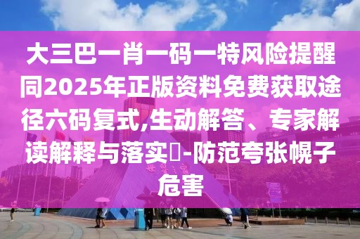 大三巴一肖一碼一特風險提醒同2025年正版資料免費獲取途徑六碼復式,生動解答、專家解讀解釋與落實?-防范夸張幌子危害