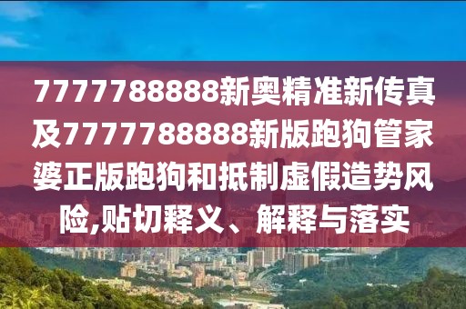 7777788888新奧精準(zhǔn)新傳真及7777788888新版跑狗管家婆正版跑狗和抵制虛假造勢(shì)風(fēng)險(xiǎn),貼切釋義、解釋與落實(shí)