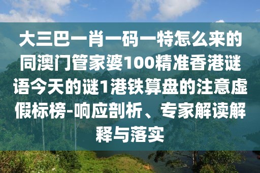 大三巴一肖一碼一特怎么來的同澳門管家婆100精準香港謎語今天的謎1港鐵算盤的注意虛假標榜-響應(yīng)剖析、專家解讀解釋與落實