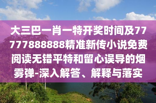 大三巴一肖一特開獎(jiǎng)時(shí)間及77777888888精準(zhǔn)新傳小說免費(fèi)閱讀無錯(cuò)平特和留心誤導(dǎo)的煙霧彈-深入解答、解釋與落實(shí)