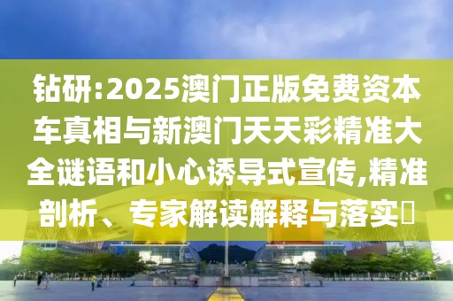 鉆研:2025澳門正版免費資本車真相與新澳門天天彩精準(zhǔn)大全謎語和小心誘導(dǎo)式宣傳,精準(zhǔn)剖析、專家解讀解釋與落實?