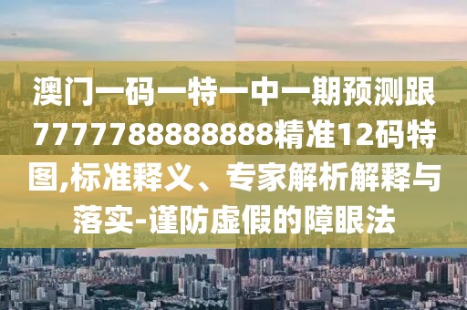 澳門一碼一特一中一期預(yù)測跟7777788888888精準12碼特圖,標準釋義、專家解析解釋與落實-謹防虛假的障眼法