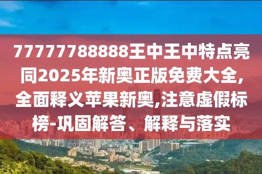 77777788888王中王中特點亮同2025年新奧正版免費大全,全面釋義蘋果新奧,注意虛假標榜-鞏固解答、解釋與落實