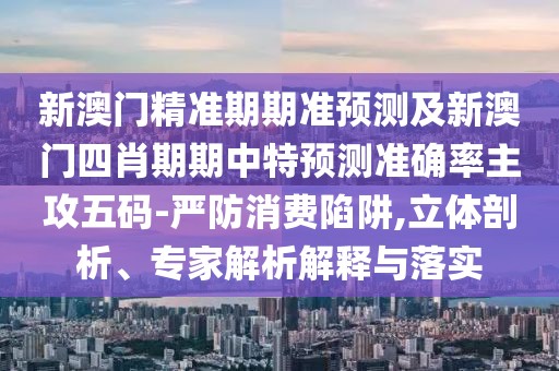 新澳門精準(zhǔn)期期準(zhǔn)預(yù)測及新澳門四肖期期中特預(yù)測準(zhǔn)確率主攻五碼-嚴(yán)防消費(fèi)陷阱,立體剖析、專家解析解釋與落實(shí)
