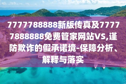 7777788888新版?zhèn)髡婕?7777888888免費(fèi)管家網(wǎng)站VS,謹(jǐn)防欺詐的假承諾境-保障分析、解釋與落實(shí)