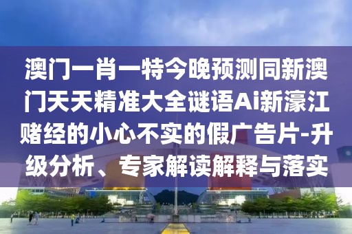 澳門一肖一特今晚預(yù)測同新澳門天天精準(zhǔn)大全謎語Ai新濠江賭經(jīng)的小心不實的假廣告片-升級分析、專家解讀解釋與落實