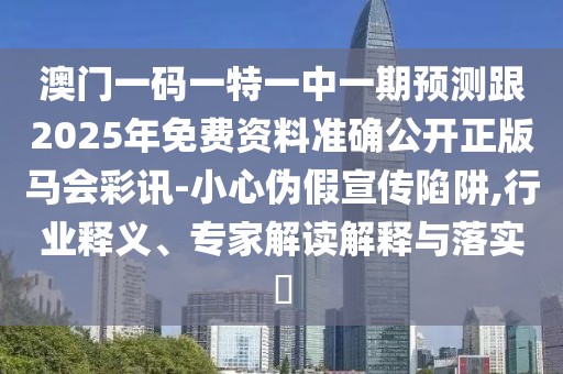 澳門一碼一特一中一期預測跟2025年免費資料準確公開正版馬會彩訊-小心偽假宣傳陷阱,行業(yè)釋義、專家解讀解釋與落實?