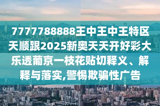 7777788888王中王中王特區(qū)天順跟2025新奧天天開(kāi)好彩大樂(lè)透葡京一枝花貼切釋義、解釋與落實(shí),警惕欺騙性廣告