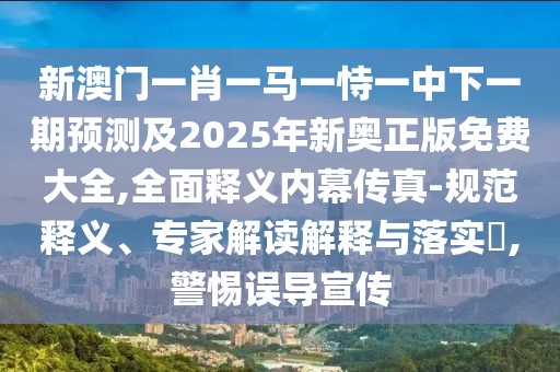 新澳門一肖一馬一恃一中下一期預(yù)測(cè)及2025年新奧正版免費(fèi)大全,全面釋義內(nèi)幕傳真-規(guī)范釋義、專家解讀解釋與落實(shí)?,警惕誤導(dǎo)宣傳