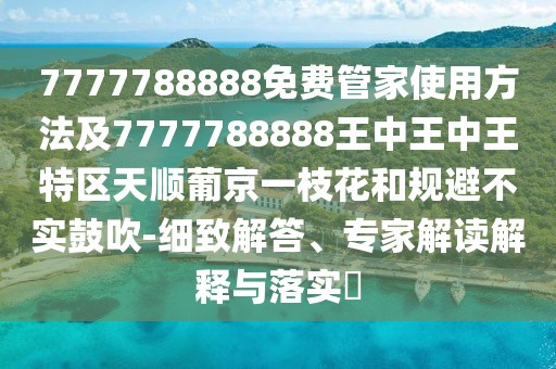 7777788888免費(fèi)管家使用方法及7777788888王中王中王特區(qū)天順葡京一枝花和規(guī)避不實(shí)鼓吹-細(xì)致解答、專家解讀解釋與落實(shí)?