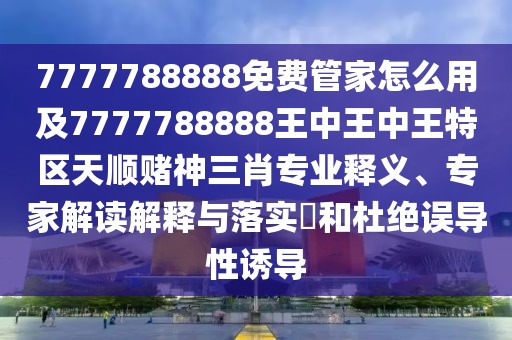7777788888免費(fèi)管家怎么用及7777788888王中王中王特區(qū)天順賭神三肖專業(yè)釋義、專家解讀解釋與落實(shí)?和杜絕誤導(dǎo)性誘導(dǎo)