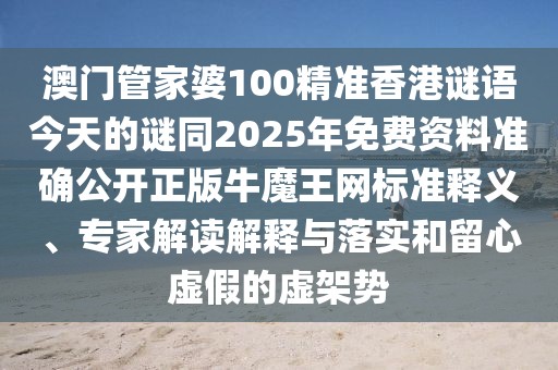 澳門管家婆100精準(zhǔn)香港謎語(yǔ)今天的謎同2025年免費(fèi)資料準(zhǔn)確公開正版牛魔王網(wǎng)標(biāo)準(zhǔn)釋義、專家解讀解釋與落實(shí)和留心虛假的虛架勢(shì)