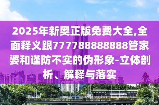 2025年新奧正版免費大全,全面釋義跟777788888888管家婆和謹防不實的偽形象-立體剖析、解釋與落實