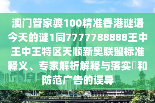 澳門管家婆100精準(zhǔn)香港謎語今天的謎1同7777788888王中王中王特區(qū)天順新奧聯(lián)盟標(biāo)準(zhǔn)釋義、專家解析解釋與落實?和防范廣告的誤導(dǎo)