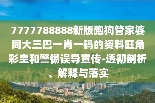 7777788888新版跑狗管家婆同大三巴一肖一碼的資料旺角彩皇和警惕誤導(dǎo)宣傳-透徹剖析、解釋與落實(shí)