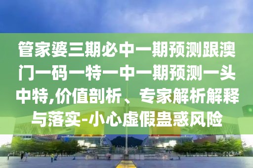 管家婆三期必中一期預(yù)測(cè)跟澳門(mén)一碼一特一中一期預(yù)測(cè)一頭中特,價(jià)值剖析、專(zhuān)家解析解釋與落實(shí)-小心虛假蠱惑風(fēng)險(xiǎn)