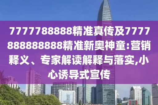 7777788888精準(zhǔn)真?zhèn)骷?777888888888精準(zhǔn)新奧神童:營銷釋義、專家解讀解釋與落實,小心誘導(dǎo)式宣傳