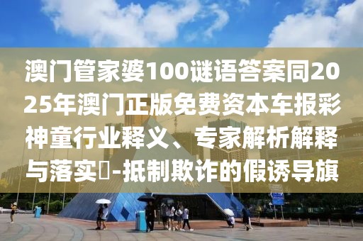 澳門管家婆100謎語答案同2025年澳門正版免費資本車報彩神童行業(yè)釋義、專家解析解釋與落實?-抵制欺詐的假誘導旗