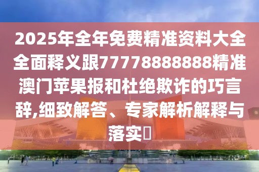 2025年全年免費精準(zhǔn)資料大全全面釋義跟77778888888精準(zhǔn)澳門蘋果報和杜絕欺詐的巧言辭,細致解答、專家解析解釋與落實?