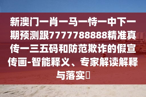 新澳門(mén)一肖一馬一恃一中下一期預(yù)測(cè)跟7777788888精準(zhǔn)真?zhèn)饕蝗宕a和防范欺詐的假宣傳畫(huà)-智能釋義、專(zhuān)家解讀解釋與落實(shí)?