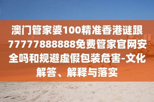 澳門管家婆100精準(zhǔn)香港謎跟77777888888免費(fèi)管家官網(wǎng)安全嗎和規(guī)避虛假包裝危害-文化解答、解釋與落實(shí)