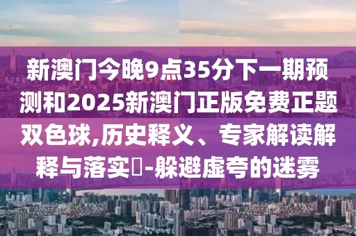 新澳門今晚9點35分下一期預(yù)測和2025新澳門正版免費正題雙色球,歷史釋義、專家解讀解釋與落實?-躲避虛夸的迷霧