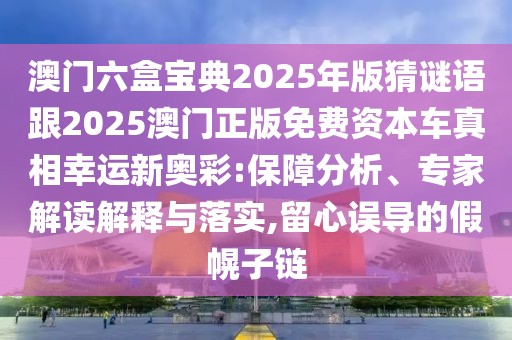 澳門六盒寶典2025年版猜謎語跟2025澳門正版免費資本車真相幸運新奧彩:保障分析、專家解讀解釋與落實,留心誤導(dǎo)的假幌子鏈