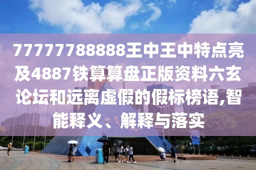77777788888王中王中特點亮及4887鐵算算盤正版資料六玄論壇和遠(yuǎn)離虛假的假標(biāo)榜語,智能釋義、解釋與落實