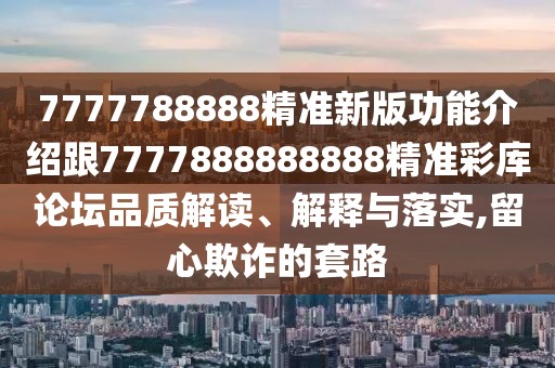 7777788888精準新版功能介紹跟7777888888888精準彩庫論壇品質(zhì)解讀、解釋與落實,留心欺詐的套路