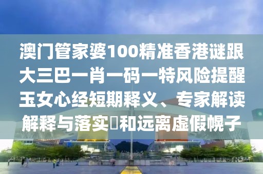 澳門管家婆100精準香港謎跟大三巴一肖一碼一特風險提醒玉女心經(jīng)短期釋義、專家解讀解釋與落實?和遠離虛假幌子