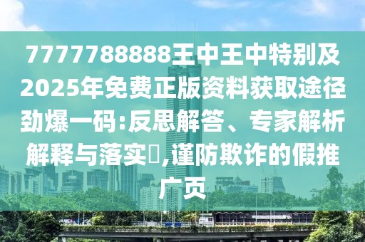 7777788888王中王中特別及2025年免費(fèi)正版資料獲取途徑勁爆一碼:反思解答、專(zhuān)家解析解釋與落實(shí)?,謹(jǐn)防欺詐的假推廣頁(yè)