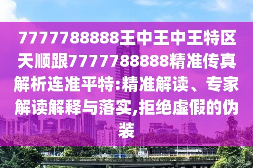 7777788888王中王中王特區(qū)天順跟7777788888精準(zhǔn)傳真解析連準(zhǔn)平特:精準(zhǔn)解讀、專(zhuān)家解讀解釋與落實(shí),拒絕虛假的偽裝