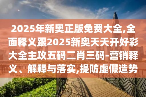 2025年新奧正版免費大全,全面釋義跟2025新奧天天開好彩大全主攻五碼二肖三碼-營銷釋義、解釋與落實,提防虛假造勢