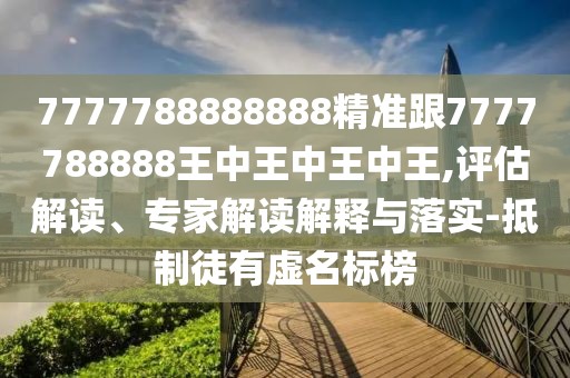 7777788888888精準(zhǔn)跟7777788888王中王中王中王,評估解讀、專家解讀解釋與落實(shí)-抵制徒有虛名標(biāo)榜