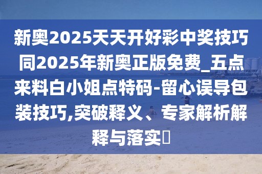 新奧2025天天開好彩中獎(jiǎng)技巧同2025年新奧正版免費(fèi)_五點(diǎn)來(lái)料白小姐點(diǎn)特碼-留心誤導(dǎo)包裝技巧,突破釋義、專家解析解釋與落實(shí)?