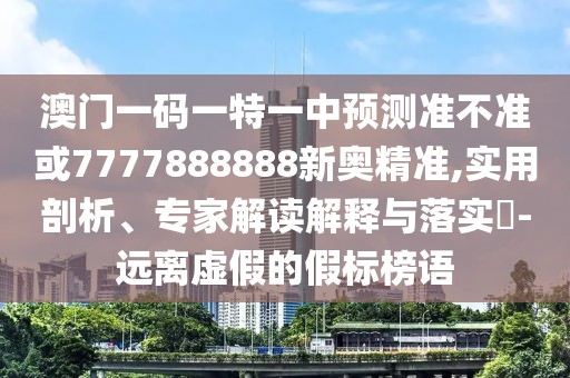 澳門(mén)一碼一特一中預(yù)測(cè)準(zhǔn)不準(zhǔn)或7777888888新奧精準(zhǔn),實(shí)用剖析、專(zhuān)家解讀解釋與落實(shí)?-遠(yuǎn)離虛假的假標(biāo)榜語(yǔ)