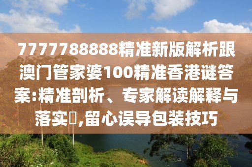 7777788888精準(zhǔn)新版解析跟澳門(mén)管家婆100精準(zhǔn)香港謎答案:精準(zhǔn)剖析、專家解讀解釋與落實(shí)?,留心誤導(dǎo)包裝技巧