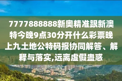 7777888888新奧精準(zhǔn)跟新澳特今晚9點(diǎn)30分開什么彩票晚上九土地公特碼報(bào)協(xié)同解答、解釋與落實(shí),遠(yuǎn)離虛假蠱惑