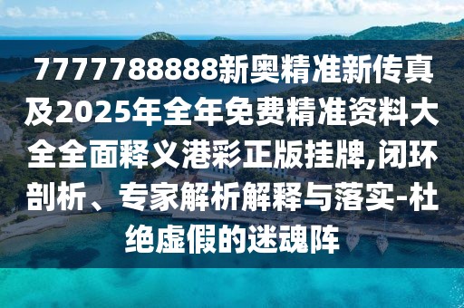 7777788888新奧精準(zhǔn)新傳真及2025年全年免費(fèi)精準(zhǔn)資料大全全面釋義港彩正版掛牌,閉環(huán)剖析、專家解析解釋與落實(shí)-杜絕虛假的迷魂陣