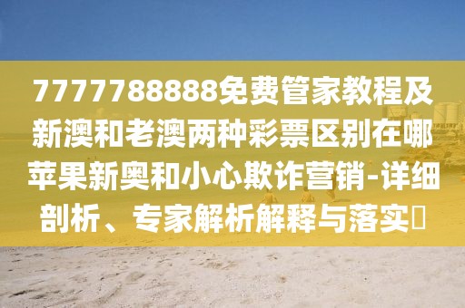 7777788888免費管家教程及新澳和老澳兩種彩票區(qū)別在哪蘋果新奧和小心欺詐營銷-詳細剖析、專家解析解釋與落實?
