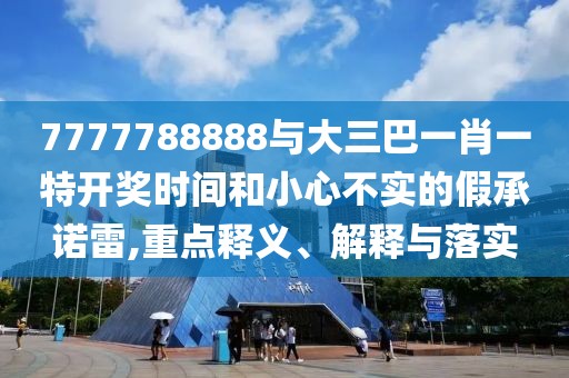 7777788888與大三巴一肖一特開獎(jiǎng)時(shí)間和小心不實(shí)的假承諾雷,重點(diǎn)釋義、解釋與落實(shí)