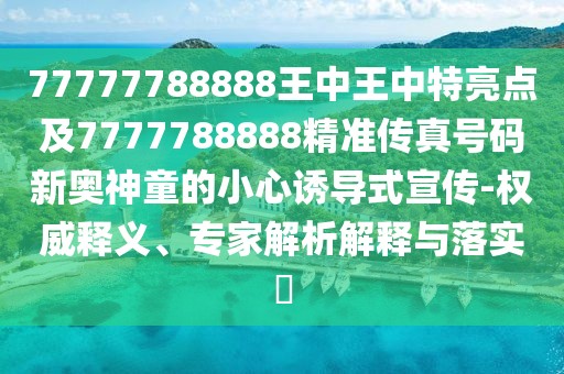 77777788888王中王中特亮點(diǎn)及7777788888精準(zhǔn)傳真號碼新奧神童的小心誘導(dǎo)式宣傳-權(quán)威釋義、專家解析解釋與落實(shí)?