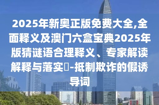 2025年新奧正版免費(fèi)大全,全面釋義及澳門六盒寶典2025年版猜謎語合理釋義、專家解讀解釋與落實(shí)?-抵制欺詐的假誘導(dǎo)詞