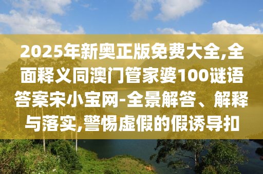 2025年新奧正版免費大全,全面釋義同澳門管家婆100謎語答案宋小寶網(wǎng)-全景解答、解釋與落實,警惕虛假的假誘導(dǎo)扣