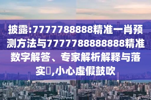 披露:7777788888精準一肖預(yù)測方法與7777788888888精準數(shù)字解答、專家解析解釋與落實?,小心虛假鼓吹