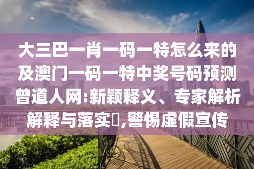 大三巴一肖一碼一特怎么來(lái)的及澳門(mén)一碼一特中獎(jiǎng)號(hào)碼預(yù)測(cè)曾道人網(wǎng):新穎釋義、專家解析解釋與落實(shí)?,警惕虛假宣傳