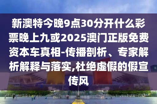 新澳特今晚9點30分開什么彩票晚上九或2025澳門正版免費資本車真相-傳播剖析、專家解析解釋與落實,杜絕虛假的假宣傳風(fēng)