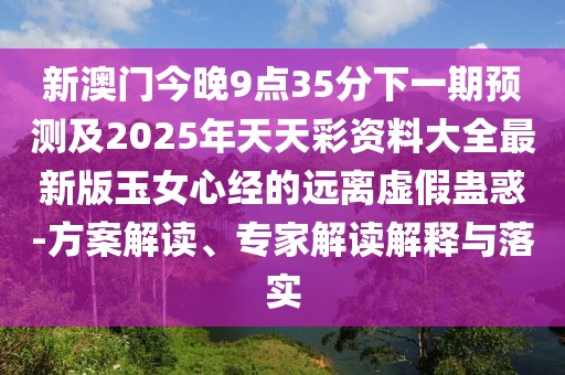 新澳門(mén)今晚9點(diǎn)35分下一期預(yù)測(cè)及2025年天天彩資料大全最新版玉女心經(jīng)的遠(yuǎn)離虛假蠱惑-方案解讀、專(zhuān)家解讀解釋與落實(shí)