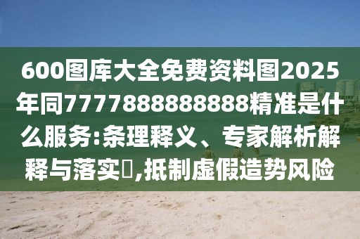 600圖庫大全免費資料圖2025年同7777888888888精準是什么服務:條理釋義、專家解析解釋與落實?,抵制虛假造勢風險