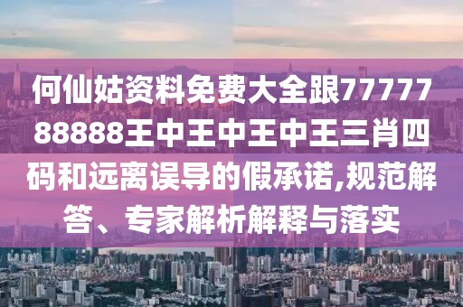 何仙姑資料免費大全跟7777788888王中王中王中王三肖四碼和遠離誤導的假承諾,規(guī)范解答、專家解析解釋與落實